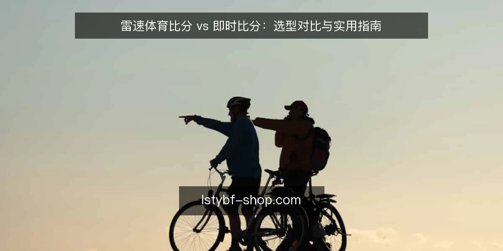 雷速体育比分 vs 即时比分:选型对比与实用指南 — 查询比分的常见痛点 配图