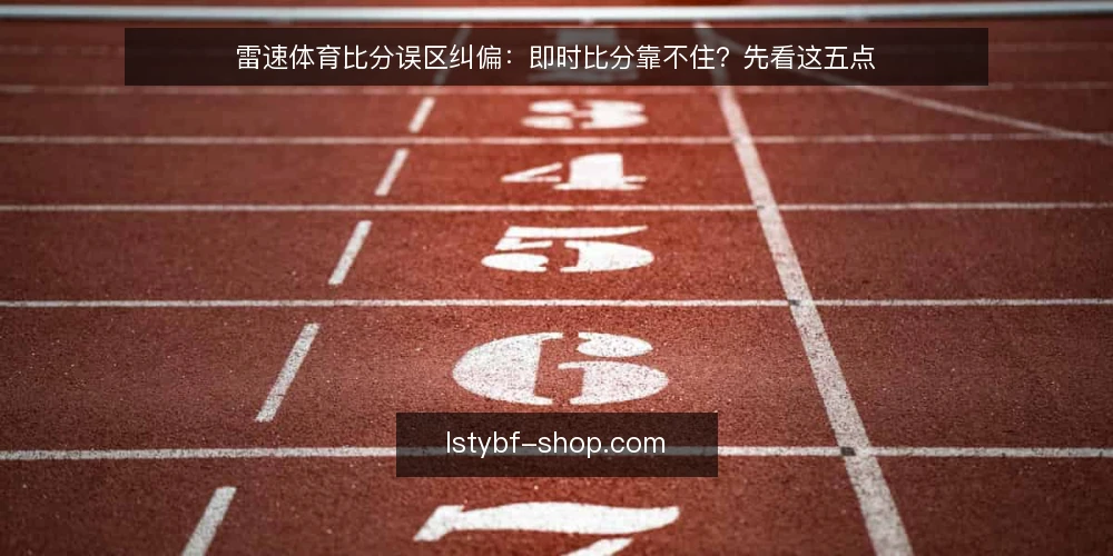 雷速体育比分误区纠偏：即时比分靠不住？先看这五点 — 误区一：即时比分必须毫秒不差 配图
