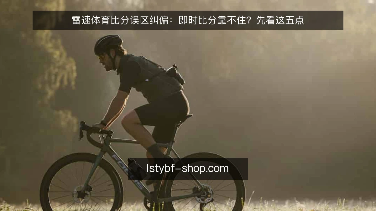 雷速体育比分误区纠偏：即时比分靠不住？先看这五点
