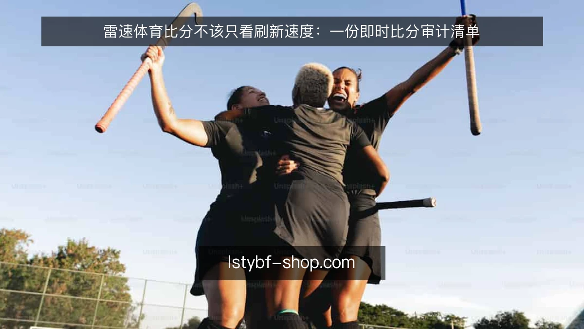 雷速体育比分不该只看刷新速度：一份即时比分审计清单