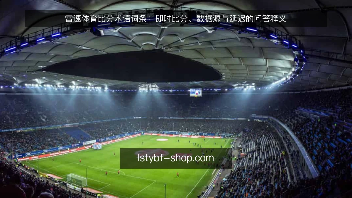 雷速体育比分术语词条：即时比分、数据源与延迟的问答释义