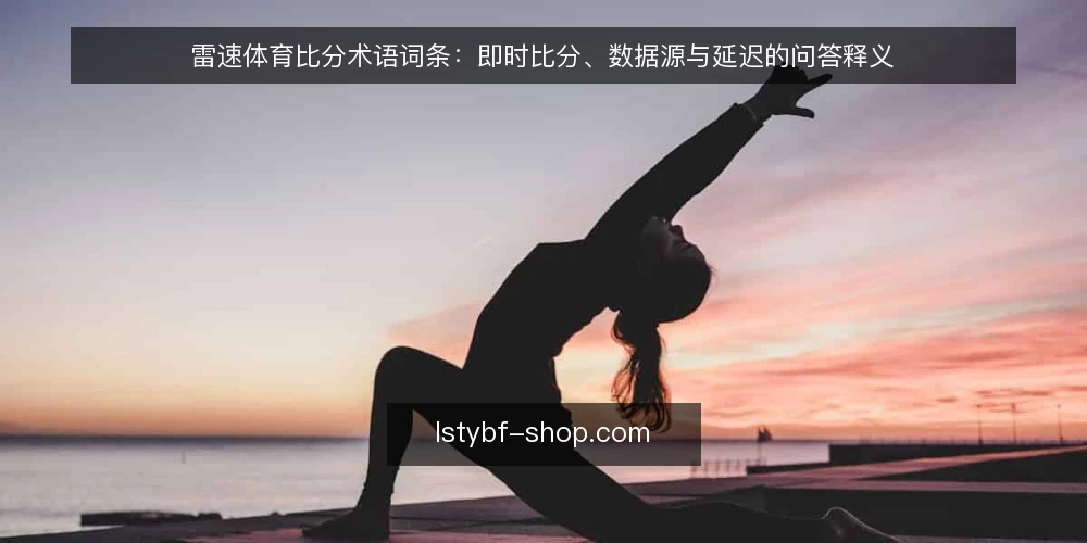雷速体育比分术语词条：即时比分、数据源与延迟的问答释义 — 先厘清术语集合 配图