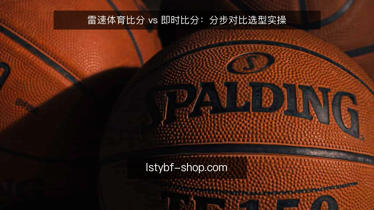 雷速体育比分 vs 即时比分：分步对比选型实操