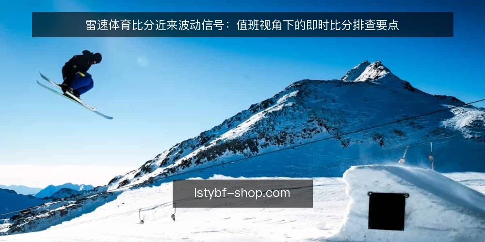 雷速体育比分近来波动信号：值班视角下的即时比分排查要点 — 近期比分波动为何更易被误读 配图