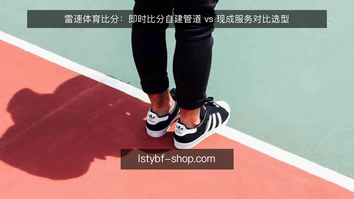 雷速体育比分：即时比分自建管道 vs 现成服务对比选型